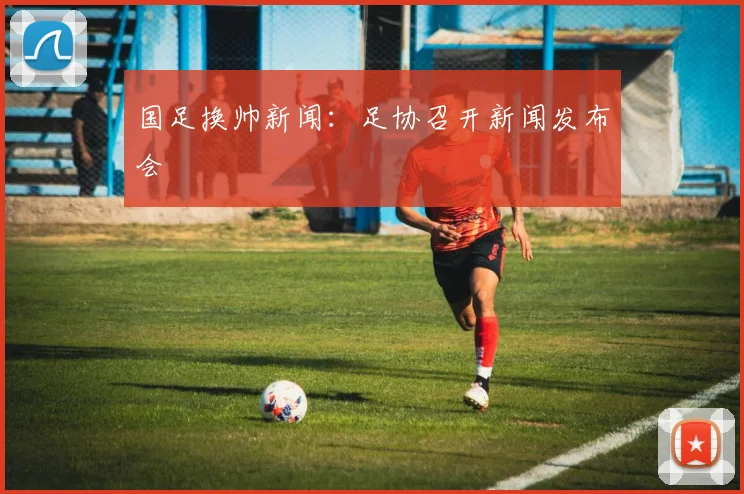 国足换帅新闻：足协召开新闻发布会