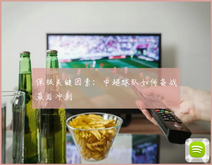 保级关键因素：中超球队如何备战最后冲刺